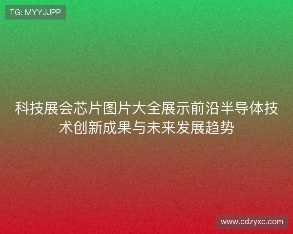 科技展会芯片图片大全展示前沿半导体技术创新成果与未来发展趋势
