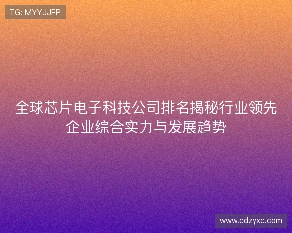 全球芯片电子科技公司排名揭秘行业领先企业综合实力与发展趋势